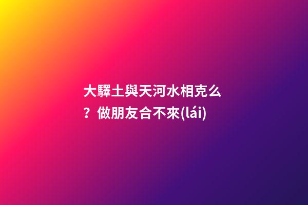 大驛土與天河水相克么？做朋友合不來(lái)